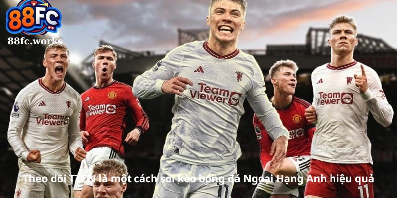 Theo dõi TTCN là một cách soi kèo bóng đá Ngoại Hạng Anh hiệu quả